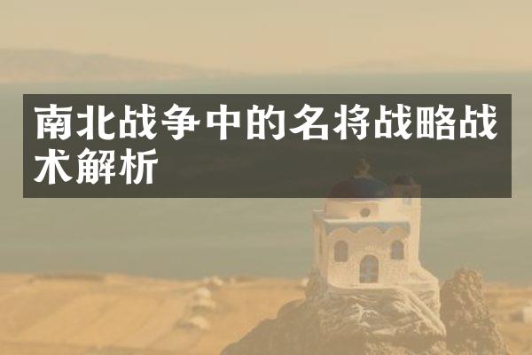 南北战争中的名将战略战术解析