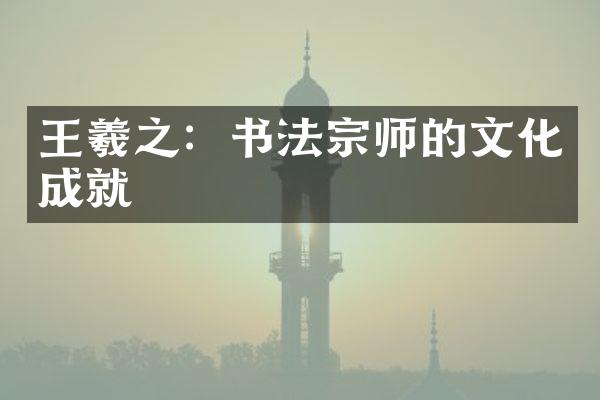 王羲之：书法宗师的文化成就