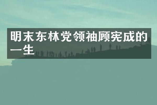 明末东林党顾宪成的一生