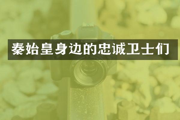 秦始皇身边的忠诚卫士们