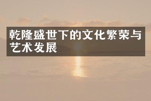 乾隆盛世下的文化繁荣与艺术发展