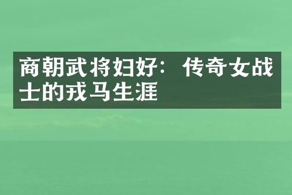 商朝武将妇好：传奇女战士的戎马生涯