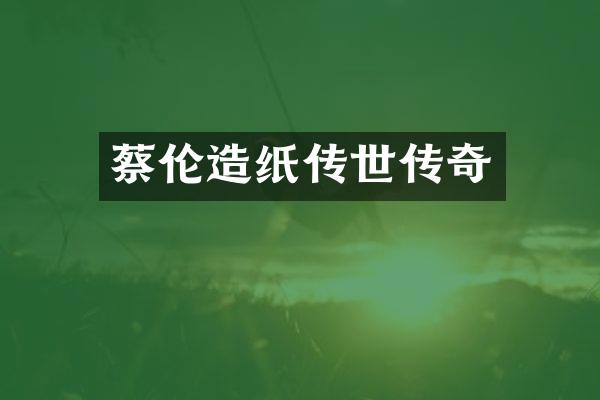 蔡伦造纸传世传奇