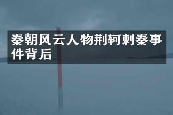 秦朝风云人物荆轲刺秦事件背后