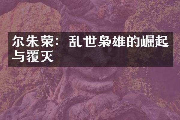 尔朱荣：乱世枭雄的崛起与覆灭