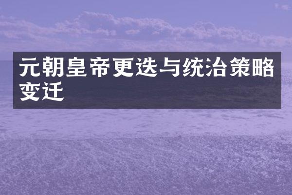 元朝皇帝更迭与统治策略变迁