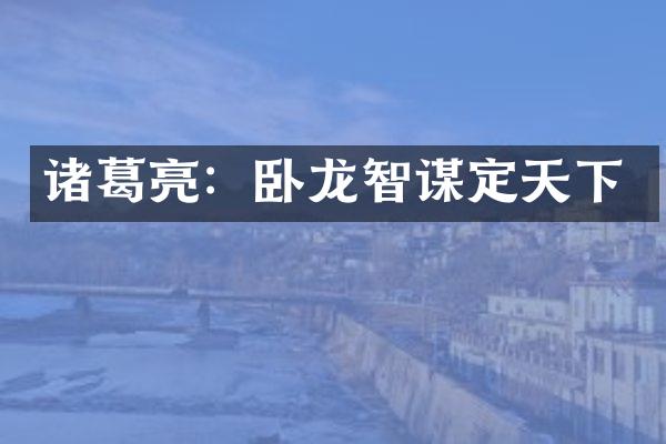 诸葛亮：卧龙智谋定天下