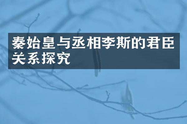 秦始皇与丞相李斯的君臣关系探究