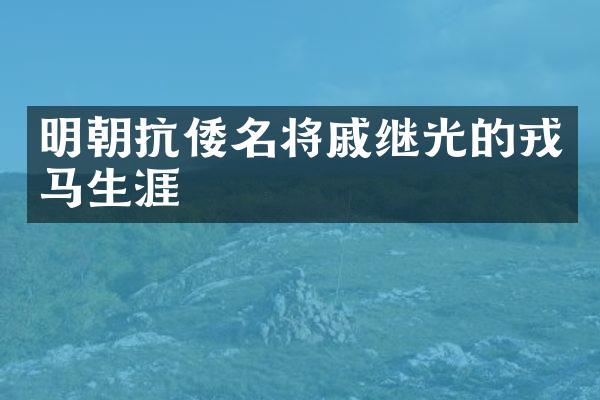 明朝抗倭名将戚继光的戎马生涯