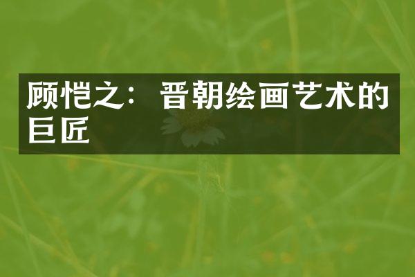 顾恺之：晋朝绘画艺术的巨匠
