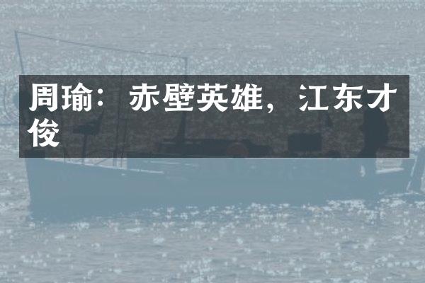 周瑜：赤壁英雄，江东才俊