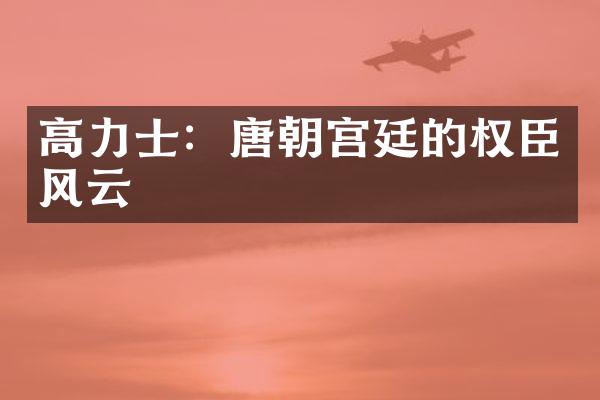 高力士：唐朝宫廷的权臣风云